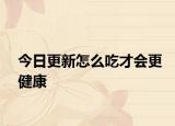 今日更新怎么吃才会更健康