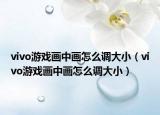 vivo游戏画中画怎么调大小（vivo游戏画中画怎么调大小）