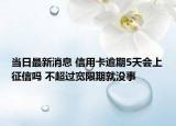 当日最新消息 信用卡逾期5天会上征信吗 不超过宽限期就没事