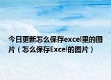 今日更新怎么保存excel里的图片（怎么保存Excel的图片）