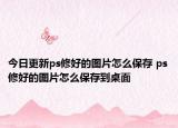 今日更新ps修好的图片怎么保存 ps修好的图片怎么保存到桌面