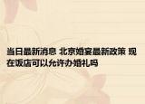 当日最新消息 北京婚宴最新政策 现在饭店可以允许办婚礼吗