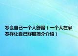 怎么自己一个人舒服（一个人在家怎样让自己舒服简介介绍）