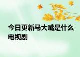 今日更新马大嘴是什么电视剧