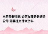 当日最新消息 如何办理劳务派遣公司 需要提交什么资料