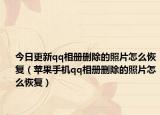 今日更新qq相册删除的照片怎么恢复（苹果手机qq相册删除的照片怎么恢复）