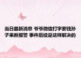 当日最新消息 爷爷微信打字要钱孙子果断报警 事件后续是这样解决的