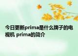 今日更新prima是什么牌子的电视机 prima的简介