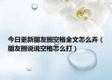 今日更新朋友圈空格全文怎么弄（朋友圈说说空格怎么打）