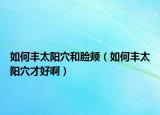 如何丰太阳穴和脸颊（如何丰太阳穴才好啊）