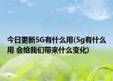 今日更新5G有什么用(5g有什么用 会给我们带来什么变化)