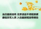 当日最新消息 北京酒店不得拒接健康码异常人员 入住最新规定有哪些