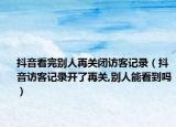 抖音看完别人再关闭访客记录（抖音访客记录开了再关,别人能看到吗）