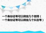 一个身份证号可以绑定几个微博（一个身份证号可以绑定几个抖音号）