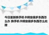 今日更新换手机卡绑定很多东西怎么办 换手机卡绑定很多东西怎么处理