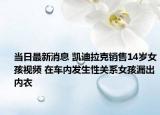 当日最新消息 凯迪拉克销售14岁女孩视频 在车内发生性关系女孩漏出内衣