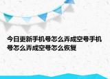今日更新手机号怎么弄成空号手机号怎么弄成空号怎么恢复