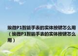 埃微P1智能手表的实体按键怎么用（埃微P1智能手表的实体按键怎么用）