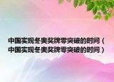 中国实现冬奥奖牌零突破的时间（中国实现冬奥奖牌零突破的时间）