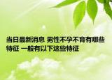 当日最新消息 男性不孕不育有哪些特征 一般有以下这些特征