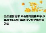 当日最新消息 不会用电脑的18岁少年高考632分 年幼丧父与奶奶相依为命
