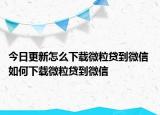 今日更新怎么下载微粒贷到微信 如何下载微粒贷到微信