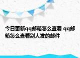 今日更新qq邮箱怎么查看 qq邮箱怎么查看别人发的邮件