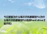 今日更新为什么每次开机都要按F1(为什么每次开机都要按f12选择hard drive才能开机)
