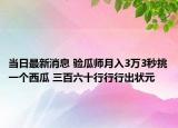 当日最新消息 验瓜师月入3万3秒挑一个西瓜 三百六十行行行出状元