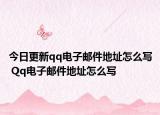 今日更新qq电子邮件地址怎么写 Qq电子邮件地址怎么写