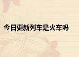今日更新列车是火车吗