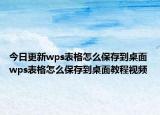 今日更新wps表格怎么保存到桌面 wps表格怎么保存到桌面教程视频