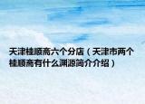 天津桂顺斋六个分店（天津市两个桂顺斋有什么渊源简介介绍）