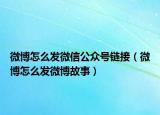 微博怎么发微信公众号链接（微博怎么发微博故事）
