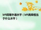 bft同等外语水平（bft高级相当于什么水平）