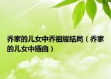 乔家的儿女中乔祖耀结局（乔家的儿女中插曲）