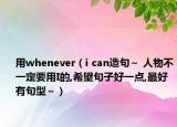用whenever（i can造句～ 人物不一定要用I的,希望句子好一点,最好有句型～）