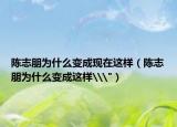 陈志朋为什么变成现在这样（陈志朋为什么变成这样\