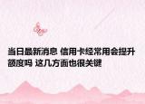当日最新消息 信用卡经常用会提升额度吗 这几方面也很关键