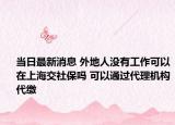 当日最新消息 外地人没有工作可以在上海交社保吗 可以通过代理机构代缴