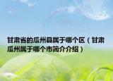 甘肃省的瓜州县属于哪个区（甘肃瓜州属于哪个市简介介绍）