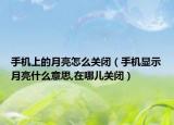 手机上的月亮怎么关闭（手机显示月亮什么意思,在哪儿关闭）