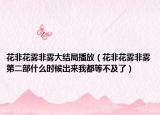 花非花雾非雾大结局播放（花非花雾非雾第二部什么时候出来我都等不及了）