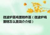微波炉蒸鸡蛋糕咋蒸（微波炉鸡蛋糕怎么蒸简介介绍）