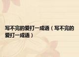 写不完的爱打一成语（写不完的爱打一成语）