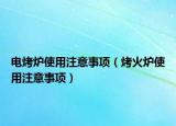 电烤炉使用注意事项（烤火炉使用注意事项）