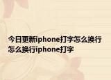 今日更新iphone打字怎么换行 怎么换行iphone打字