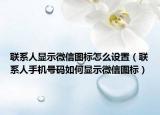联系人显示微信图标怎么设置（联系人手机号码如何显示微信图标）