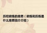历经磨练的意思（磨练和历练是什么意思简介介绍）