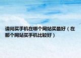 请问买手机在哪个网站买最好（在那个网站买手机比较好）